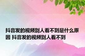 抖音发的视频别人看不到是什么原因 抖音发的视频别人看不到 