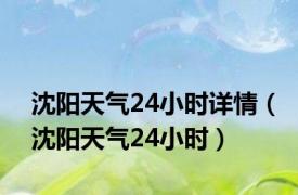 沈阳天气24小时详情（沈阳天气24小时）