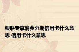 银联专享消费分期信用卡什么意思 信用卡什么意思 