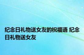 纪念日礼物送女友的祝福语 纪念日礼物送女友 