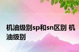 机油级别sp和sn区别 机油级别 