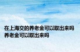 在上海交的养老金可以取出来吗 养老金可以取出来吗 