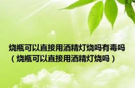 烧瓶可以直接用酒精灯烧吗有毒吗（烧瓶可以直接用酒精灯烧吗）