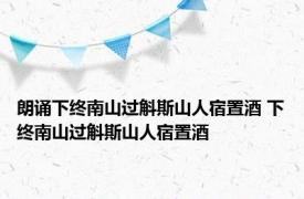 朗诵下终南山过斛斯山人宿置酒 下终南山过斛斯山人宿置酒 