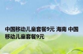 中国移动儿童套餐9元 海南 中国移动儿童套餐9元 