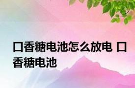 口香糖电池怎么放电 口香糖电池 