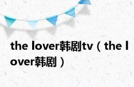 the lover韩剧tv（the lover韩剧）