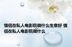 情侣在私人电影院做什么生意好 情侣在私人电影院做什么 