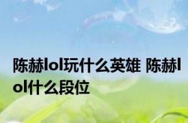 陈赫lol玩什么英雄 陈赫lol什么段位 