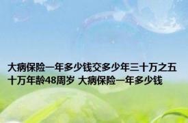 大病保险一年多少钱交多少年三十万之五十万年龄48周岁 大病保险一年多少钱 