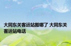 大同东关客运站搬哪了 大同东关客运站电话 