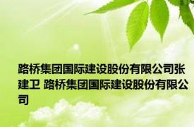 路桥集团国际建设股份有限公司张建卫 路桥集团国际建设股份有限公司 