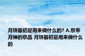 月饼最初是用来做什么的? A.祭奉月神的祭品 月饼最初是用来做什么的 