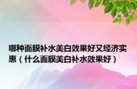 哪种面膜补水美白效果好又经济实惠（什么面膜美白补水效果好）