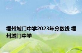 福州城门中学2023年分数线 福州城门中学 