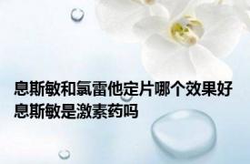 息斯敏和氯雷他定片哪个效果好 息斯敏是激素药吗 