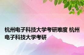 杭州电子科技大学考研难度 杭州电子科技大学考研 