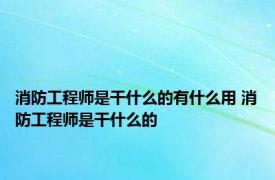 消防工程师是干什么的有什么用 消防工程师是干什么的 