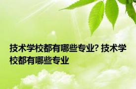 技术学校都有哪些专业? 技术学校都有哪些专业 