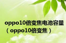 oppo10倍变焦电池容量（oppo10倍变焦）