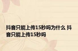 抖音只能上传15秒吗为什么 抖音只能上传15秒吗 