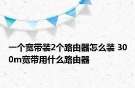 一个宽带装2个路由器怎么装 300m宽带用什么路由器 