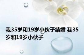 我35岁和19岁小伙子结婚 我35岁和19岁小伙子 