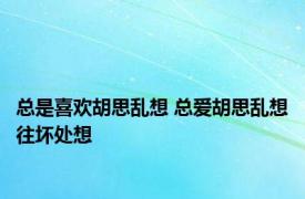 总是喜欢胡思乱想 总爱胡思乱想往坏处想 