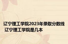 辽宁理工学院2023年录取分数线 辽宁理工学院是几本 