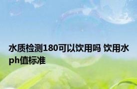 水质检测180可以饮用吗 饮用水ph值标准 