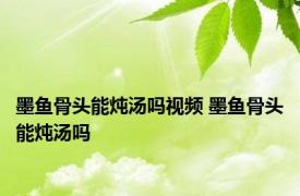 墨鱼骨头能炖汤吗视频 墨鱼骨头能炖汤吗 