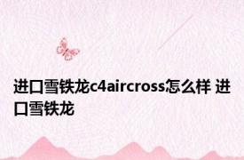 进口雪铁龙c4aircross怎么样 进口雪铁龙 