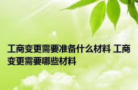 工商变更需要准备什么材料 工商变更需要哪些材料 