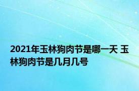 2021年玉林狗肉节是哪一天 玉林狗肉节是几月几号 