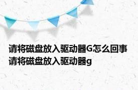 请将磁盘放入驱动器G怎么回事 请将磁盘放入驱动器g 