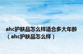 ahc护肤品怎么样适合多大年龄（ahc护肤品怎么样）