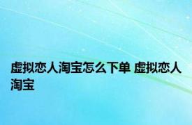 虚拟恋人淘宝怎么下单 虚拟恋人淘宝 