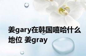 姜gary在韩国嘻哈什么地位 姜gray 