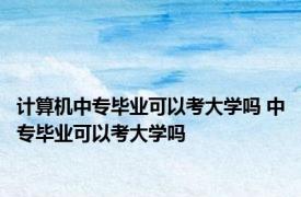 计算机中专毕业可以考大学吗 中专毕业可以考大学吗 