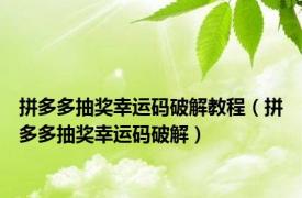 拼多多抽奖幸运码破解教程（拼多多抽奖幸运码破解）