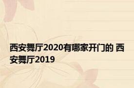 西安舞厅2020有哪家开门的 西安舞厅2019 