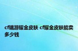 cf端游耀金皮肤 cf耀金皮肤能卖多少钱 