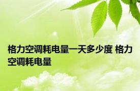 格力空调耗电量一天多少度 格力空调耗电量 