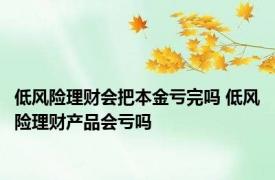 低风险理财会把本金亏完吗 低风险理财产品会亏吗 