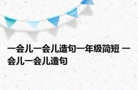 一会儿一会儿造句一年级简短 一会儿一会儿造句 