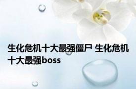 生化危机十大最强僵尸 生化危机十大最强boss 