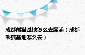 成都熊猫基地怎么去犀浦（成都熊猫基地怎么去）