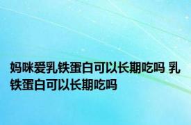 妈咪爱乳铁蛋白可以长期吃吗 乳铁蛋白可以长期吃吗 