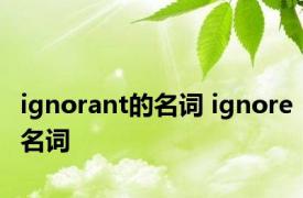 ignorant的名词 ignore名词 