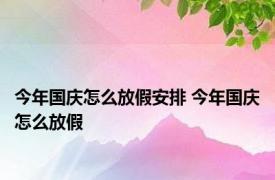 今年国庆怎么放假安排 今年国庆怎么放假 